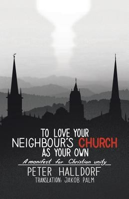 To Love Your Neighbour's Church as Your Own: A manifest for Christian unity by Halldorf, Peter