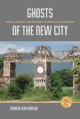 Ghosts of the New City: Spirits, Urbanity, and the Ruins of Progress in Chiang Mai by Johnson, Andrew Alan