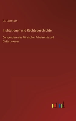 Institutionen und Rechtsgeschichte: Compendium des Römischen Privatrechts und Civilprocesses by Ouaritsch