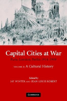 Capital Cities at War: Volume 2, a Cultural History: Paris, London, Berlin 1914-1919 by Winter, Jay