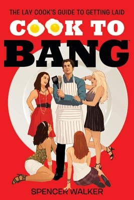 Cook to Bang: The Lay Cook's Guide to Getting Laid by Walker, Spencer