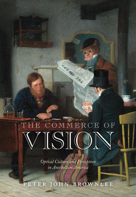 The Commerce of Vision: Optical Culture and Perception in Antebellum America by Brownlee, Peter John