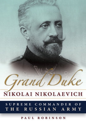 Grand Duke Nikolai Nikolaevich: Supreme Commander of the Russian Army by Robinson, Paul