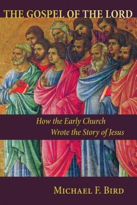 Gospel of the Lord: How the Early Church Wrote the Story of Jesus by Bird, Michael F.