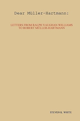 Dear Mller-Hartmann: Letters from Ralph Vaughan Williams to Robert Mller-Hartmann by White, Steven K.