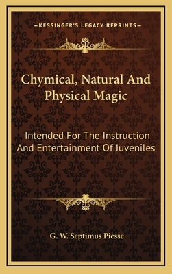 Chymical, Natural and Physical Magic: Intended for the Instruction and Entertainment of Juveniles by Piesse, G. W. Septimus