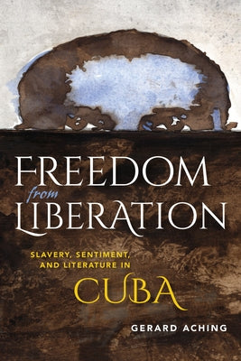 Freedom from Liberation: Slavery, Sentiment, and Literature in Cuba by Aching, Gerard Laurence