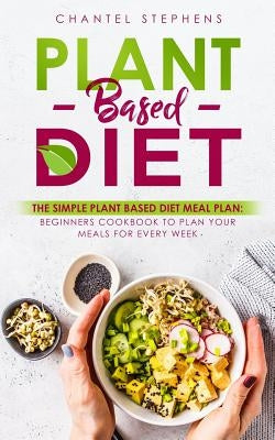 Plant-Based Diet: The Simple Plant Base Diet Meal Plan: Beginners Cookbook to Plan Your Meals for Every Week by Stephens, Chantel