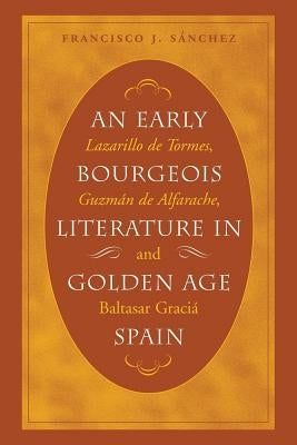 An Early Bourgeois Literature in Golden Age Spain: Lazarillo de Tormes, Guzmán de Alfarache and Baltasar Gracián by S&#225;nchez, Francisco J.
