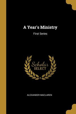 A Year's Ministry: First Series by MacLaren, Alexander