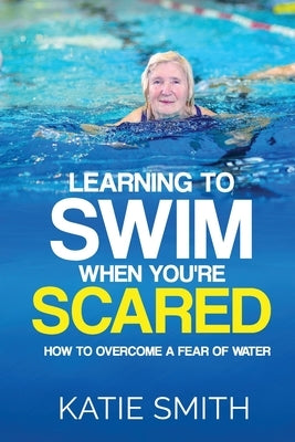 Learning To Swim When You're Scared: How To Overcome A Fear Of Water by Smith, Katie