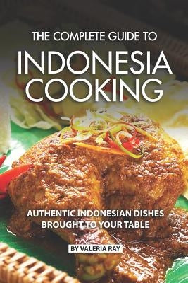 The Complete Guide to Indonesia Cooking: Authentic Indonesian Dishes Brought to Your Table by Ray, Valeria