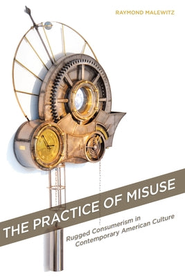 The Practice of Misuse: Rugged Consumerism in Contemporary American Culture by Malewitz, Raymond