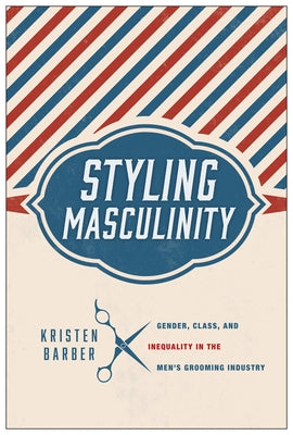 Styling Masculinity: Gender, Class, and Inequality in the Men's Grooming Industry by Barber, Kristen