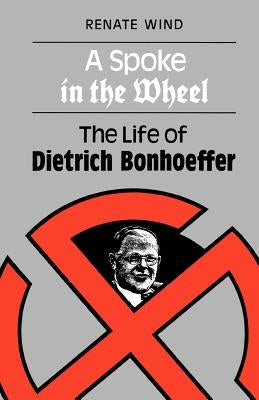 A Spoke in the Wheel: The Life of Dietrich Bonhoeffer by Wind, Renate