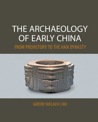 The Archaeology of Early China: From Prehistory to the Han Dynasty by Shelach-Lavi, Gideon