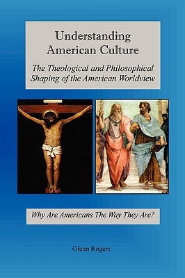 Understanding American Culture: The Theological and Philosophical Shaping of the American Worldview by Rogers, Glenn