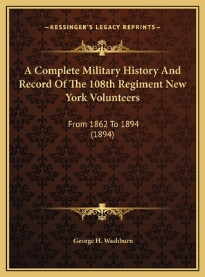 A Complete Military History And Record Of The 108th Regiment New York Volunteers: From 1862 To 1894 (1894) by Washburn, George H.