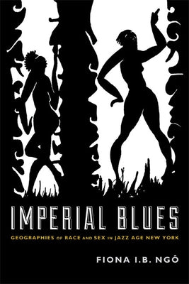 Imperial Blues: Geographies of Race and Sex in Jazz Age New York by Ngô, Fiona I. B.
