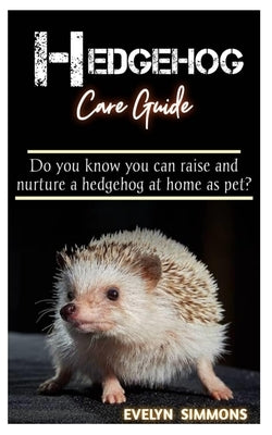 Hedgehog Care Guide: Do you know you can raise and nurture a hedgehog at home as pet? by Simmons, Evelyn