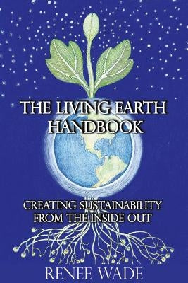 The Living Earth Handbook: Creating Sustainability from the Inside Out by Wade, Renee