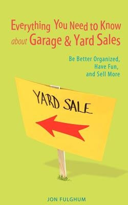 Everything You Need to Know about Garage & Yard Sales: Be Better Organized, Have Fun, and Sell More by Fulghum, Jon