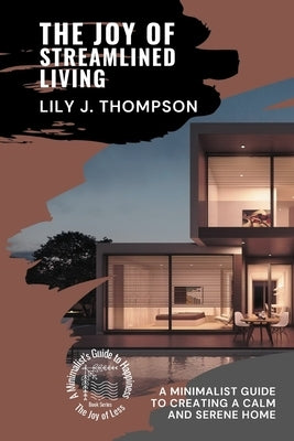 The Joy of Streamlined Living: A Minimalist Guide to Creating a Calm and Serene Home by Lily J Thompson