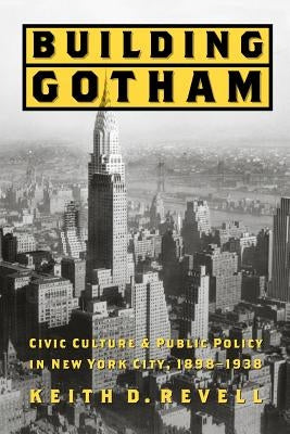 Building Gotham: Civic Culture and Public Policy in New York City, 1898-1938 by Revell, Keith D.