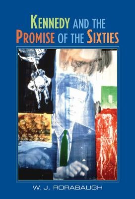 Kennedy and the Promise of the Sixties by Rorabaugh, W. J.