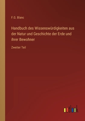 Handbuch des Wissenswürdigkeiten aus der Natur und Geschichte der Erde und ihrer Bewohner: Zweiter Teil by Blanc, F. G.