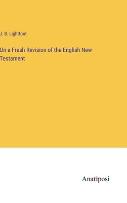 On a Fresh Revision of the English New Testament by Lightfoot, J. B.