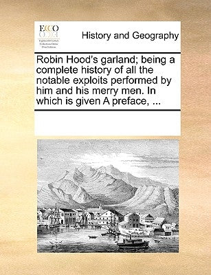 Robin Hood's Garland; Being a Complete History of All the Notable Exploits Performed by Him and His Merry Men. in Which Is Given a Preface, ... by Multiple Contributors