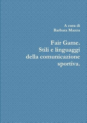 Fair Game. Stili e linguaggi della comunicazione sportiva. by Mazza, Barbara