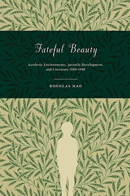 Fateful Beauty: Aesthetic Environments, Juvenile Development, and Literature, 1860-1960 by Mao, Douglas