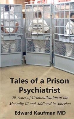 Tales of a Prison Psychiatrist: Fifty Years of Criminalization of the Mentally Ill and Addicted by Kaufman, Edward