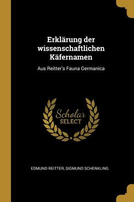Erklärung der wissenschaftlichen Käfernamen: Aus Reitter's Fauna Germanica by Reitter, Edmund