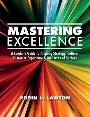 Mastering Excellence: A Leader's Guide to Aligning Strategy, Culture, Customer Experience & Measures of Success by Lawton, Robin L.