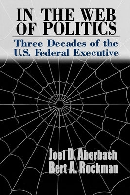 In the Web of Politics: Three Decades of the U.S. Federal Executive by Aberbach, Joel D.