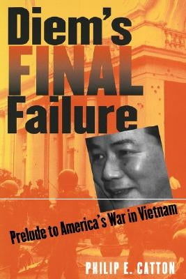 Diem's Final Failure: Prelude to America's War in Vietnam by Catton, Philip E.