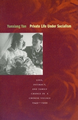 Private Life Under Socialism: Love, Intimacy, and Family Change in a Chinese Village, 1949-1999 by Yan, Yunxiang