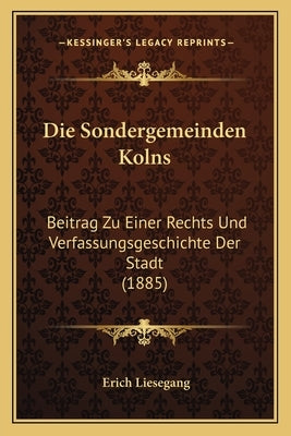 Die Sondergemeinden Kolns: Beitrag Zu Einer Rechts Und Verfassungsgeschichte Der Stadt (1885) by Liesegang, Erich