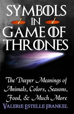 Symbols in Game of Thrones: The Deeper Meanings of Animals, Colors, Seasons, Food, and Much More by Frankel, Valerie Estelle