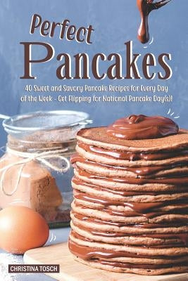 Perfect Pancakes: 40 Sweet and Savory Pancake Recipes for Every Day of the Week - Get Flipping for National Pancake Day(s)! by Tosch, Christina