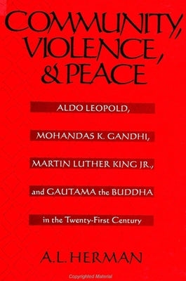 Community, Violence, and Peace: Aldo Leopold, Mohandas K. Gandhi, Martin Luther King Jr., and Gautama the Buddha in the Twenty-First Century by Herman, A. L.