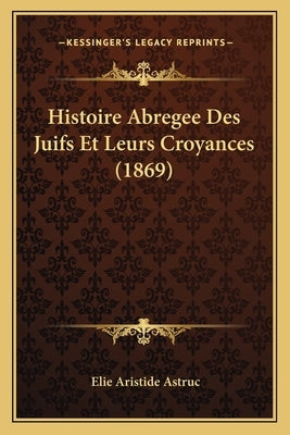 Histoire Abregee Des Juifs Et Leurs Croyances (1869) by Astruc, Elie Aristide