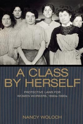 A Class by Herself: Protective Laws for Women Workers, 1890s-1990s by Woloch, Nancy