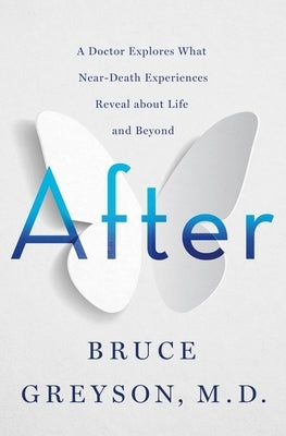 After: A Doctor Explores What Near-Death Experiences Reveal about Life and Beyond by Greyson, Bruce
