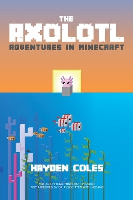 The Axolotl: Adventures in Minecraft by Coles, Hayden