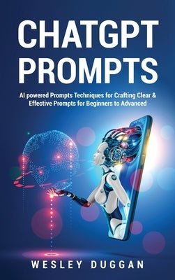 ChatGPT Prompts: AI powered Prompts Techniques for Crafting Clear & Effective Prompts for Beginners to Advanced by Duggan, Wesley