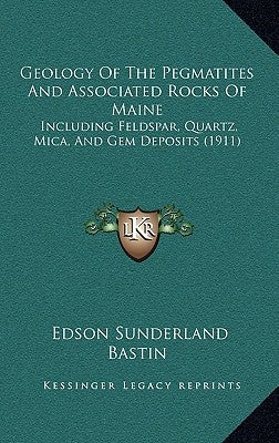 Geology of the Pegmatites and Associated Rocks of Maine: Including Feldspar, Quartz, Mica, and Gem Deposits (1911) by Bastin, Edson Sunderland